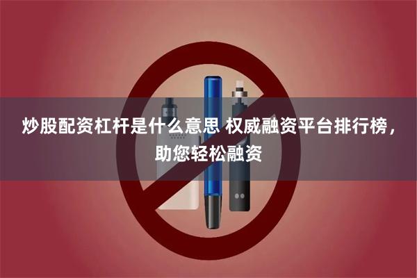 炒股配资杠杆是什么意思 权威融资平台排行榜，助您轻松融资