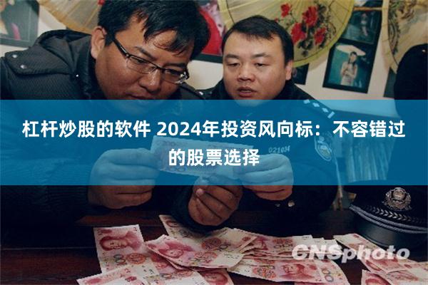 杠杆炒股的软件 2024年投资风向标：不容错过的股票选择