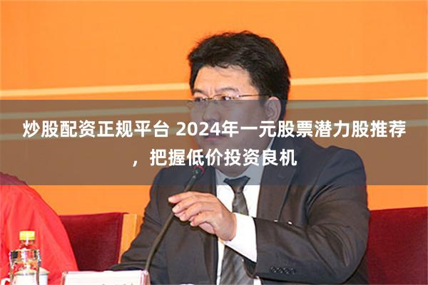 炒股配资正规平台 2024年一元股票潜力股推荐，把握低价投资良机