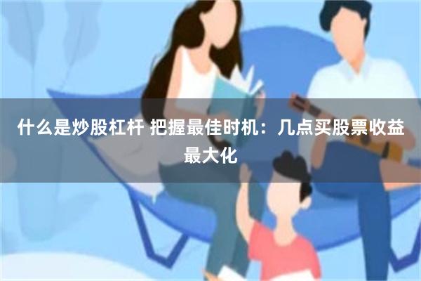 什么是炒股杠杆 把握最佳时机：几点买股票收益最大化