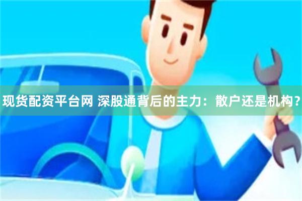 现货配资平台网 深股通背后的主力：散户还是机构？