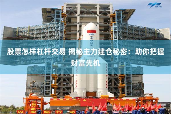 股票怎样杠杆交易 揭秘主力建仓秘密：助你把握财富先机