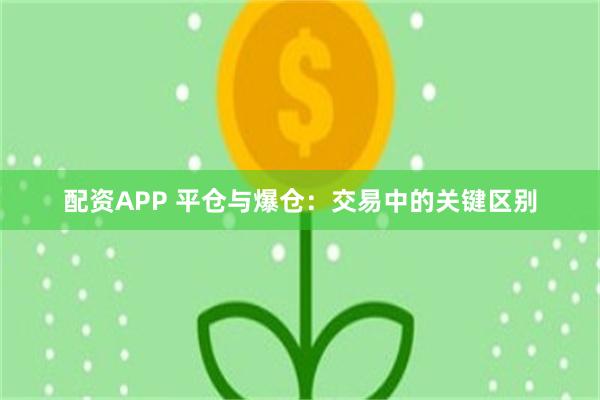 配资APP 平仓与爆仓：交易中的关键区别