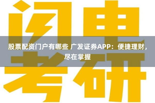 股票配资门户有哪些 广发证券APP：便捷理财，尽在掌握