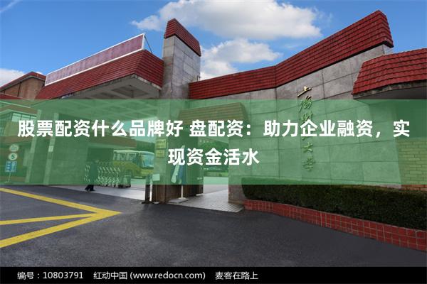 股票配资什么品牌好 盘配资：助力企业融资，实现资金活水