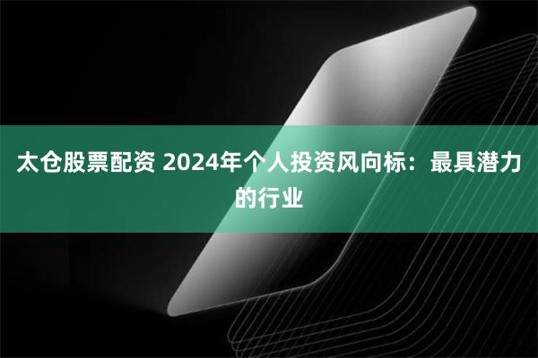 太仓股票配资 2024年个人投资风向标：最具潜力的行业