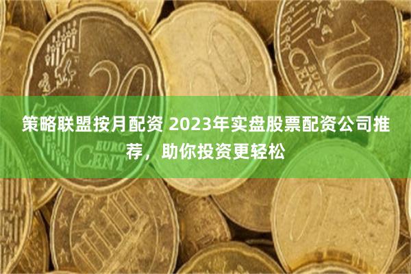 策略联盟按月配资 2023年实盘股票配资公司推荐，助你投资更轻松