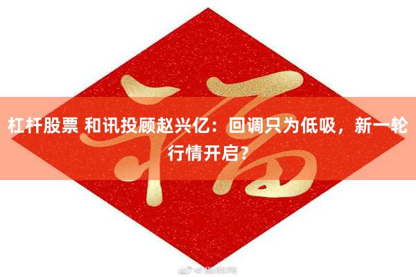 杠杆股票 和讯投顾赵兴亿：回调只为低吸，新一轮行情开启？