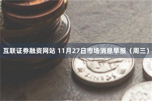 互联证劵融资网站 11月27日市场消息早报（周三）