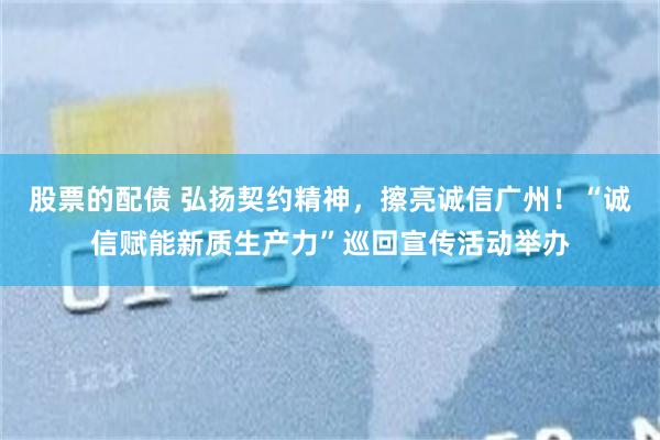 股票的配债 弘扬契约精神，擦亮诚信广州！“诚信赋能新质生产力”巡回宣传活动举办