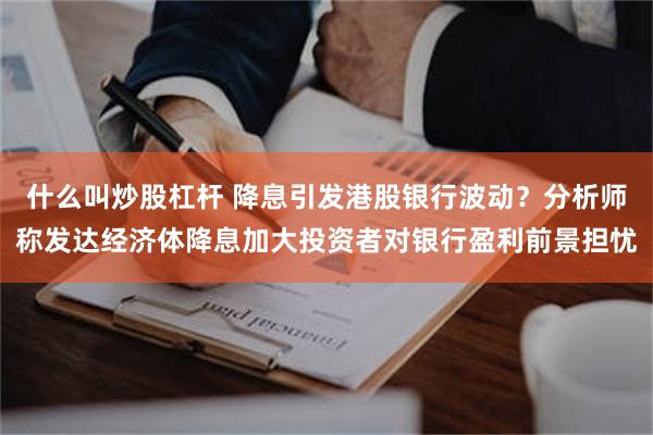 什么叫炒股杠杆 降息引发港股银行波动？分析师称发达经济体降息加大投资者对银行盈利前景担忧