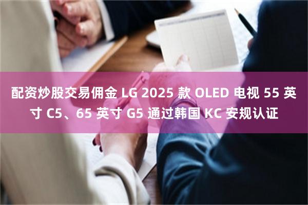 配资炒股交易佣金 LG 2025 款 OLED 电视 55 英寸 C5、65 英寸 G5 通过韩国 KC 安规认证