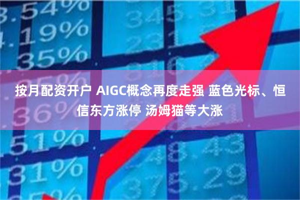 按月配资开户 AIGC概念再度走强 蓝色光标、恒信东方涨停 汤姆猫等大涨