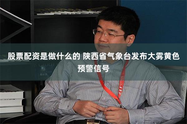 股票配资是做什么的 陕西省气象台发布大雾黄色预警信号