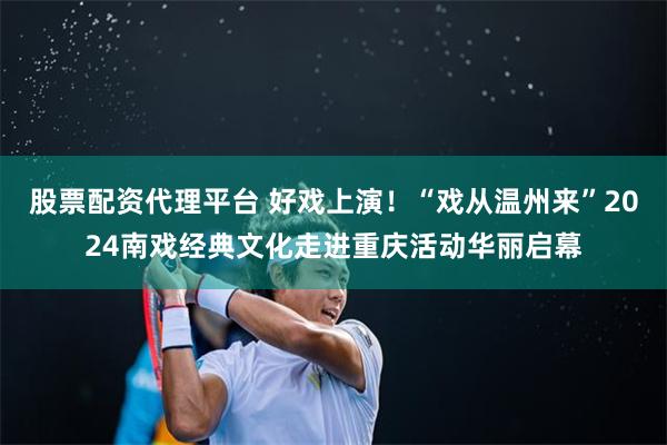 股票配资代理平台 好戏上演！“戏从温州来”2024南戏经典文化走进重庆活动华丽启幕