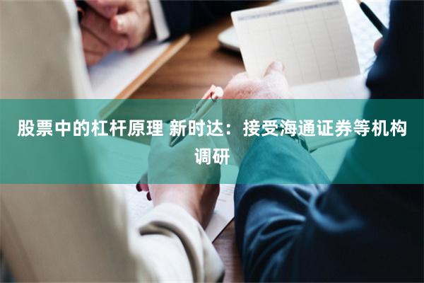 股票中的杠杆原理 新时达：接受海通证券等机构调研