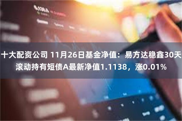 十大配资公司 11月26日基金净值：易方达稳鑫30天滚动持有短债A最新净值1.1138，涨0.01%