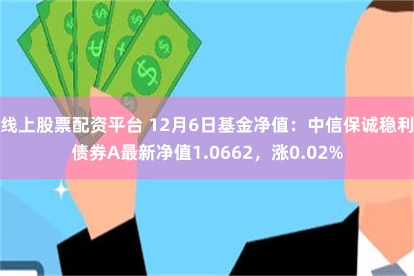 线上股票配资平台 12月6日基金净值：中信保诚稳利债券A最新净值1.0662，涨0.02%