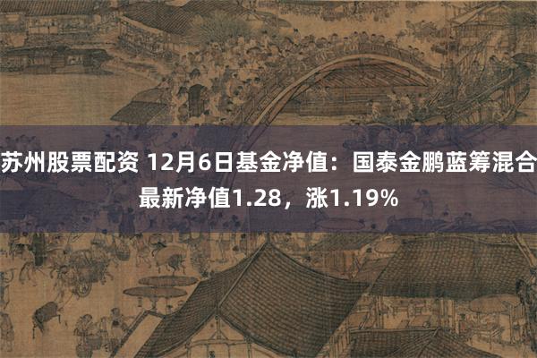 苏州股票配资 12月6日基金净值：国泰金鹏蓝筹混合最新净值1.28，涨1.19%