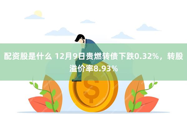 配资股是什么 12月9日贵燃转债下跌0.32%，转股溢价率8.93%