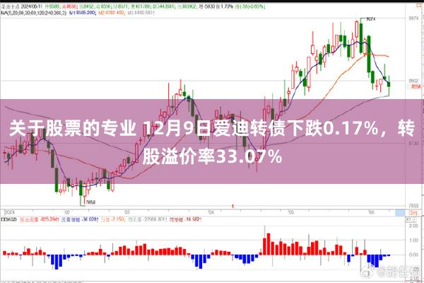 关于股票的专业 12月9日爱迪转债下跌0.17%，转股溢价率33.07%