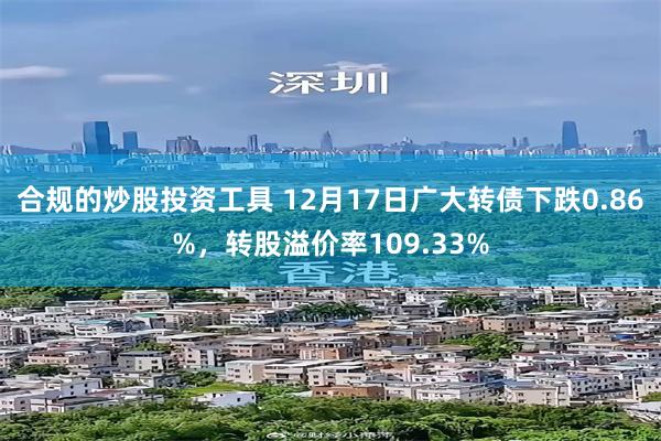 合规的炒股投资工具 12月17日广大转债下跌0.86%，转股溢价率109.33%