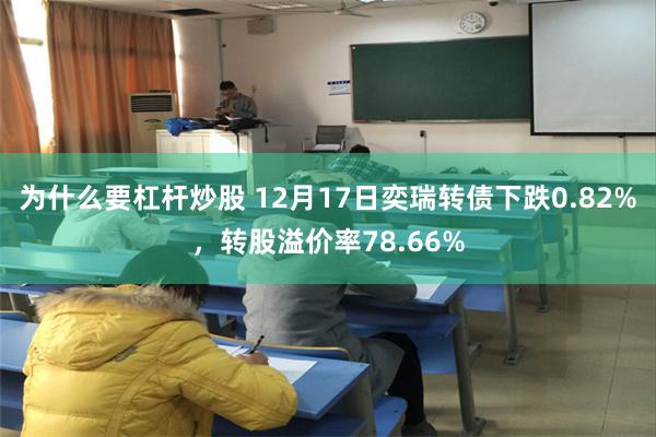 为什么要杠杆炒股 12月17日奕瑞转债下跌0.82%，转股溢价率78.66%