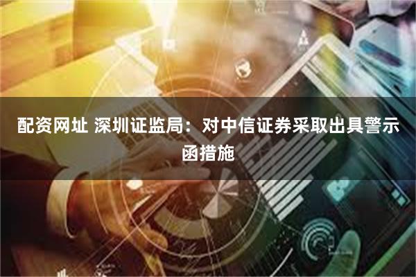 配资网址 深圳证监局：对中信证券采取出具警示函措施