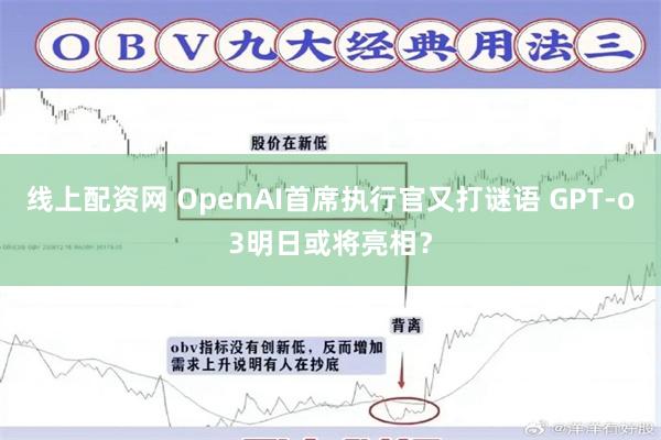 线上配资网 OpenAI首席执行官又打谜语 GPT-o3明日或将亮相？