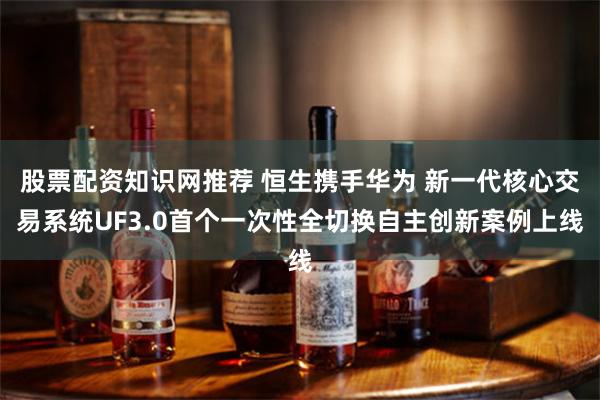 股票配资知识网推荐 恒生携手华为 新一代核心交易系统UF3.0首个一次性全切换自主创新案例上线