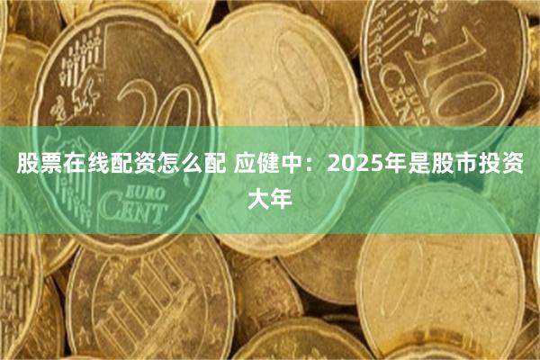 股票在线配资怎么配 应健中：2025年是股市投资大年