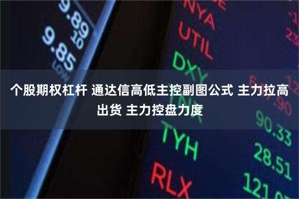 个股期权杠杆 通达信高低主控副图公式 主力拉高出货 主力控盘力度