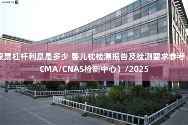 股票杠杆利息是多少 婴儿枕检测报告及检测要求参考（CMA/CNAS检测中心）/2025