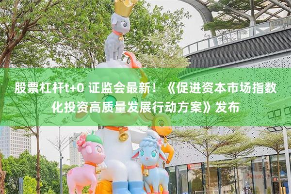 股票杠杆t+0 证监会最新！《促进资本市场指数化投资高质量发展行动方案》发布