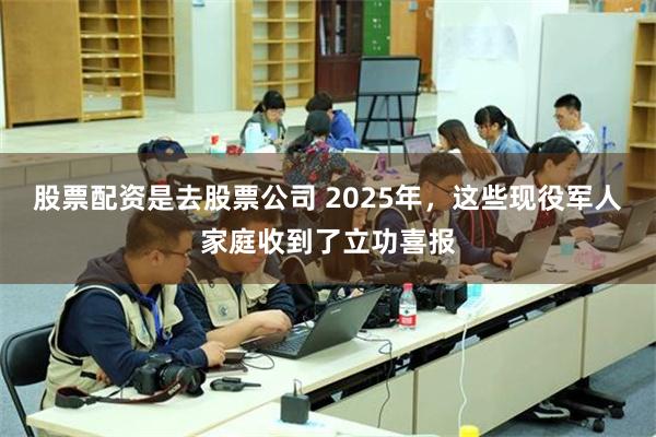 股票配资是去股票公司 2025年，这些现役军人家庭收到了立功喜报