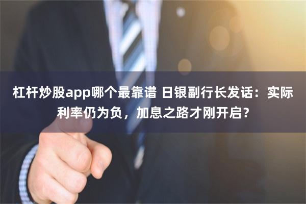 杠杆炒股app哪个最靠谱 日银副行长发话：实际利率仍为负，加息之路才刚开启？