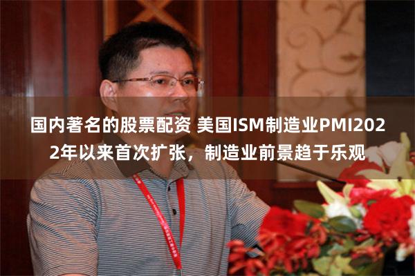 国内著名的股票配资 美国ISM制造业PMI2022年以来首次扩张，制造业前景趋于乐观