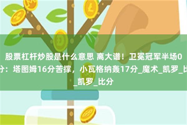 股票杠杆炒股是什么意思 离大谱！卫冕冠军半场0三分：塔图姆16分苦撑，小瓦格纳轰17分_魔术_凯罗_比分