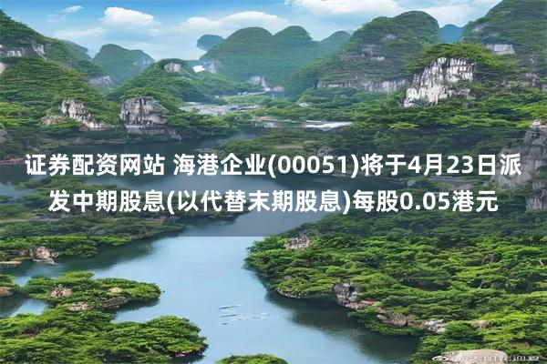 证券配资网站 海港企业(00051)将于4月23日派发中期股息(以代替末期股息)每股0.05港元