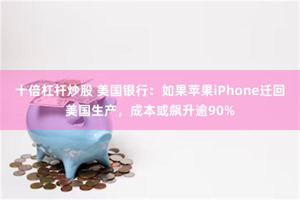 十倍杠杆炒股 美国银行：如果苹果iPhone迁回美国生产，成本或飙升逾90%
