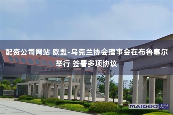 配资公司网站 欧盟-乌克兰协会理事会在布鲁塞尔举行 签署多项协议