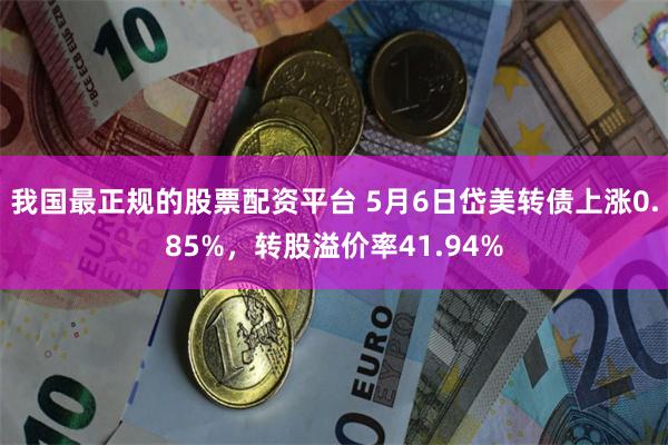 我国最正规的股票配资平台 5月6日岱美转债上涨0.85%，转股溢价率41.94%