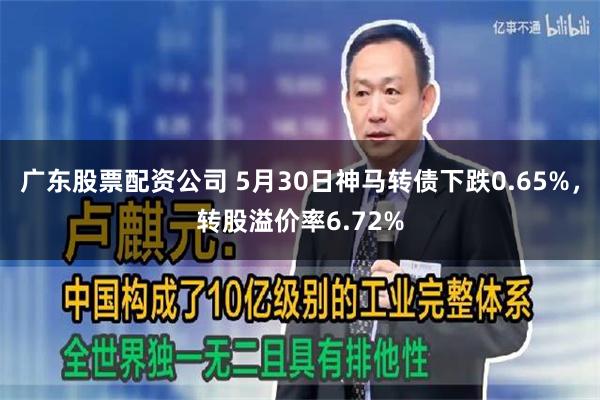 广东股票配资公司 5月30日神马转债下跌0.65%，转股溢价率6.72%