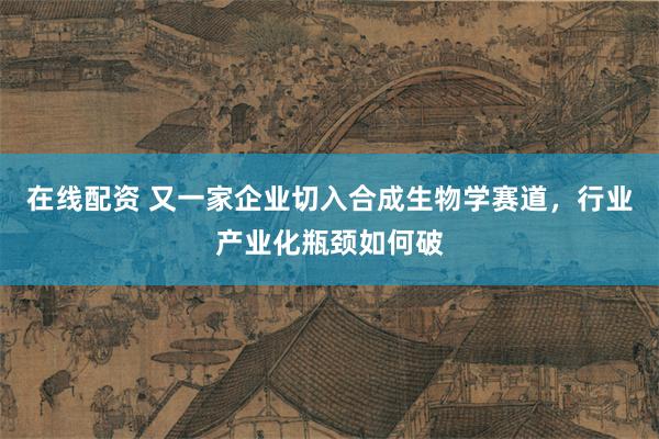在线配资 又一家企业切入合成生物学赛道，行业产业化瓶颈如何破