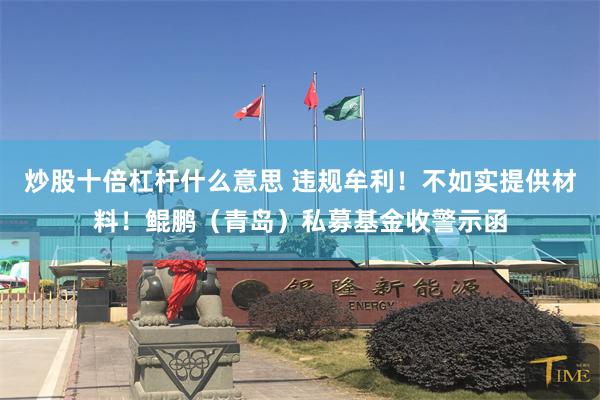 炒股十倍杠杆什么意思 违规牟利！不如实提供材料！鲲鹏（青岛）私募基金收警示函