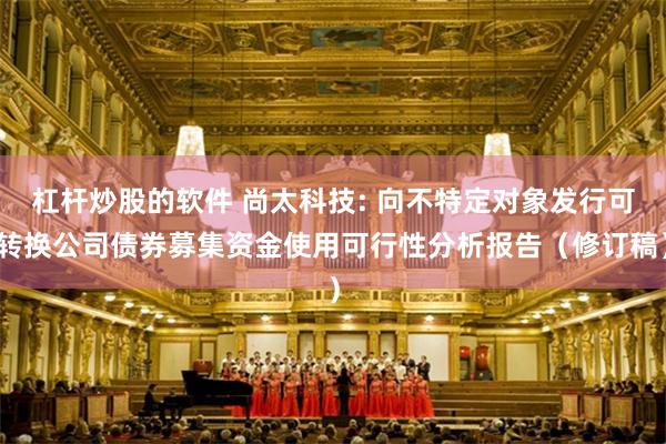 杠杆炒股的软件 尚太科技: 向不特定对象发行可转换公司债券募集资金使用可行性分析报告（修订稿）