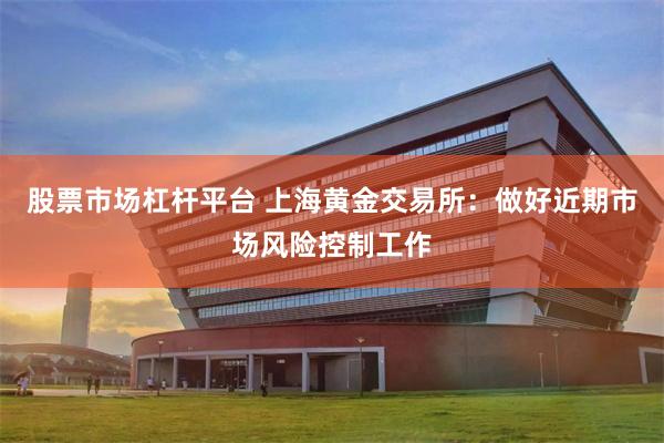 股票市场杠杆平台 上海黄金交易所：做好近期市场风险控制工作
