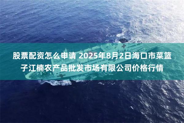 股票配资怎么申请 2025年8月2日海口市菜篮子江楠农产品批发市场有限公司价格行情