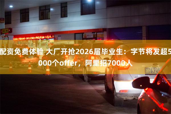 配资免费体验 大厂开抢2026届毕业生：字节将发超5000个offer，阿里招7000人