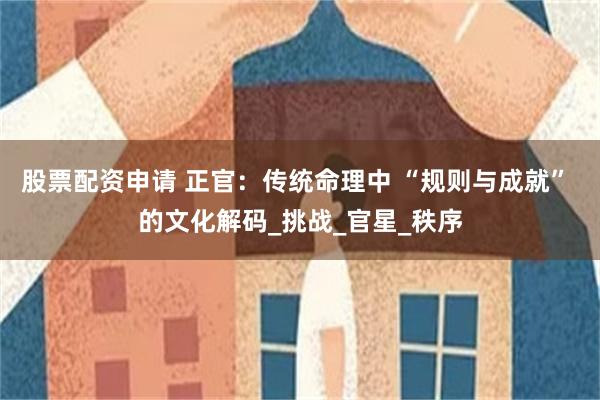 股票配资申请 正官：传统命理中 “规则与成就” 的文化解码_挑战_官星_秩序